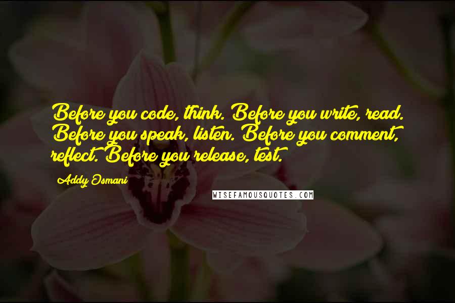 Addy Osmani Quotes: Before you code, think. Before you write, read. Before you speak, listen. Before you comment, reflect. Before you release, test.