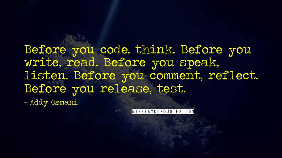 Addy Osmani Quotes: Before you code, think. Before you write, read. Before you speak, listen. Before you comment, reflect. Before you release, test.