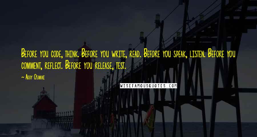 Addy Osmani Quotes: Before you code, think. Before you write, read. Before you speak, listen. Before you comment, reflect. Before you release, test.