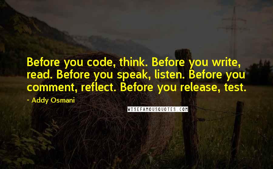 Addy Osmani Quotes: Before you code, think. Before you write, read. Before you speak, listen. Before you comment, reflect. Before you release, test.