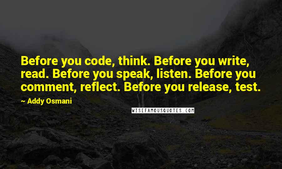 Addy Osmani Quotes: Before you code, think. Before you write, read. Before you speak, listen. Before you comment, reflect. Before you release, test.