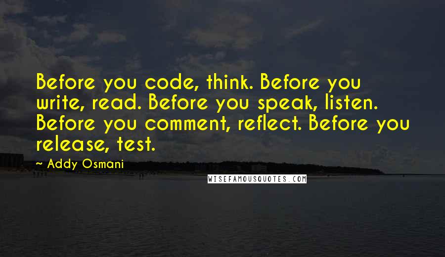 Addy Osmani Quotes: Before you code, think. Before you write, read. Before you speak, listen. Before you comment, reflect. Before you release, test.
