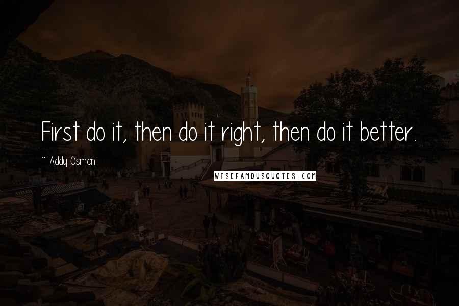 Addy Osmani Quotes: First do it, then do it right, then do it better.