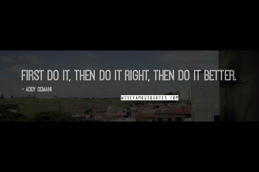 Addy Osmani Quotes: First do it, then do it right, then do it better.