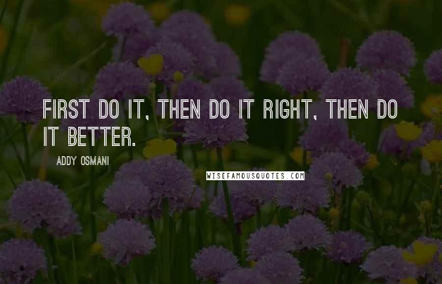 Addy Osmani Quotes: First do it, then do it right, then do it better.