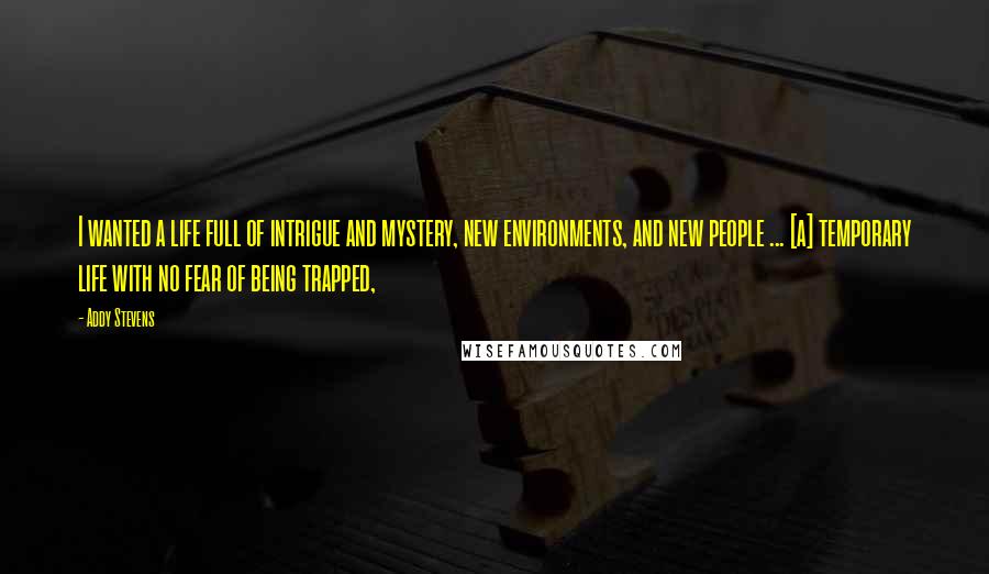 Addy Stevens Quotes: I wanted a life full of intrigue and mystery, new environments, and new people ... [a] temporary life with no fear of being trapped,