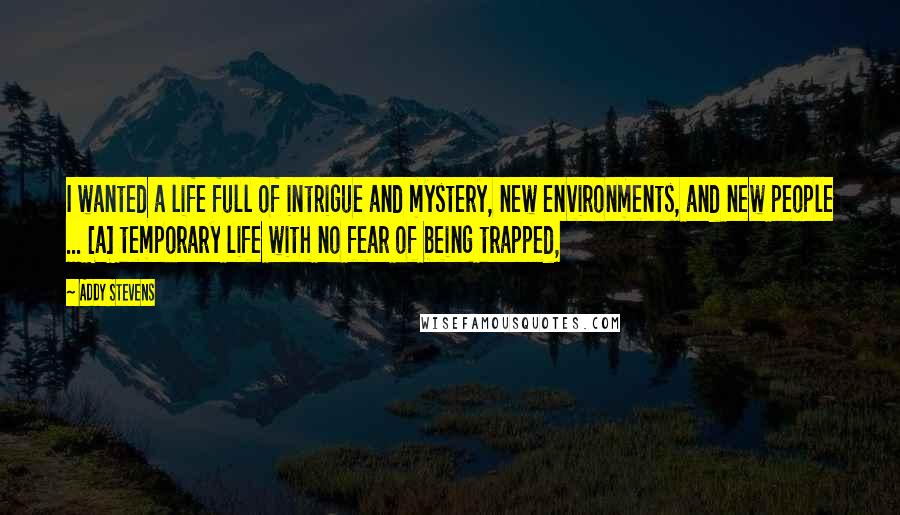 Addy Stevens Quotes: I wanted a life full of intrigue and mystery, new environments, and new people ... [a] temporary life with no fear of being trapped,