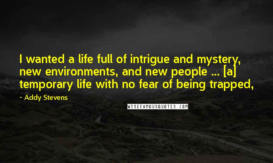 Addy Stevens Quotes: I wanted a life full of intrigue and mystery, new environments, and new people ... [a] temporary life with no fear of being trapped,