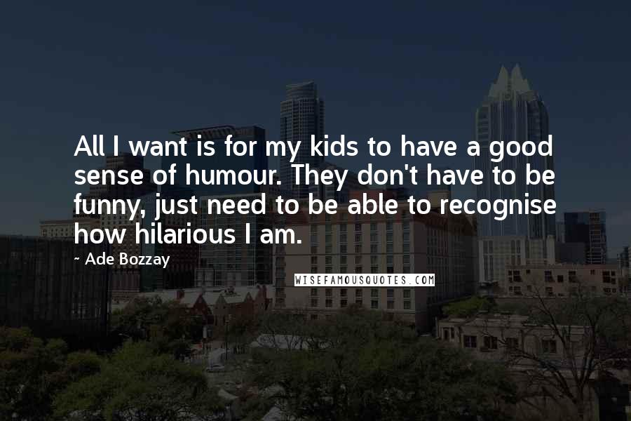 Ade Bozzay Quotes: All I want is for my kids to have a good sense of humour. They don't have to be funny, just need to be able to recognise how hilarious I am.