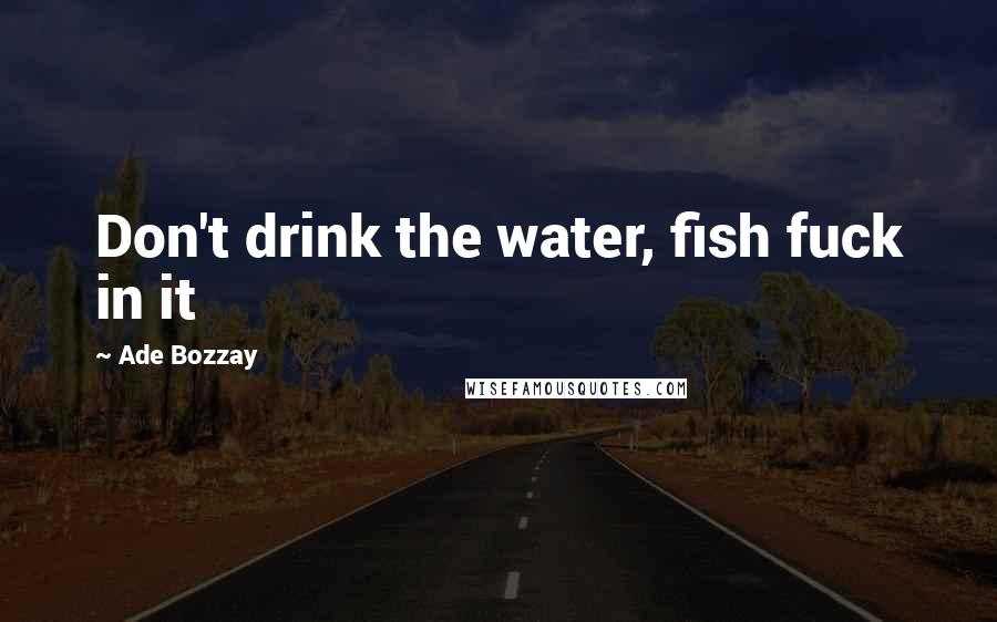 Ade Bozzay Quotes: Don't drink the water, fish fuck in it