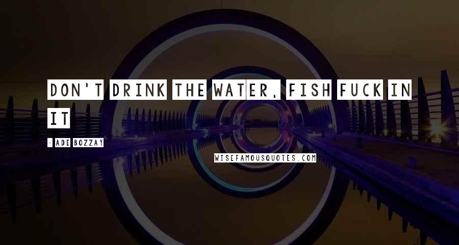 Ade Bozzay Quotes: Don't drink the water, fish fuck in it