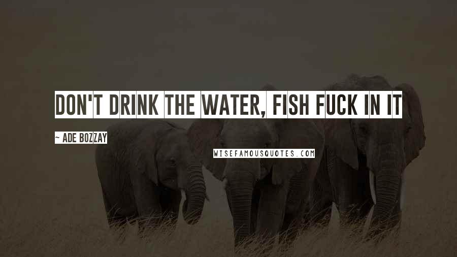 Ade Bozzay Quotes: Don't drink the water, fish fuck in it