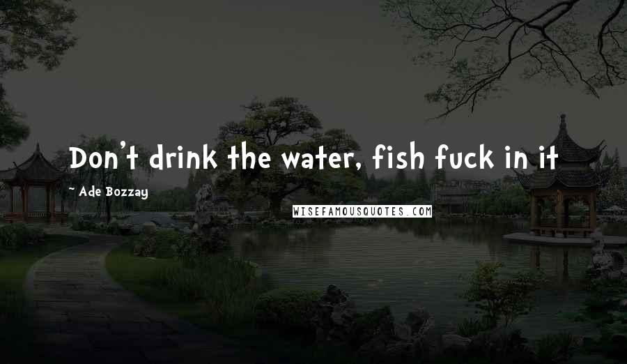 Ade Bozzay Quotes: Don't drink the water, fish fuck in it