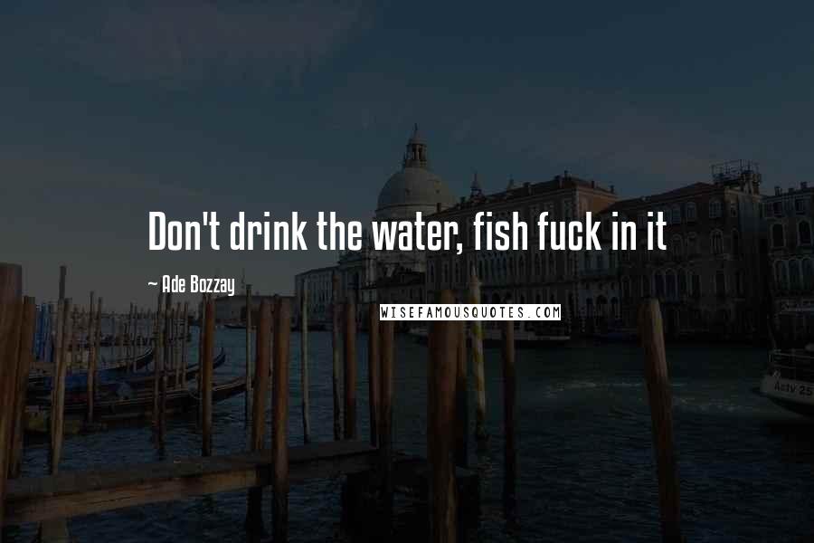 Ade Bozzay Quotes: Don't drink the water, fish fuck in it