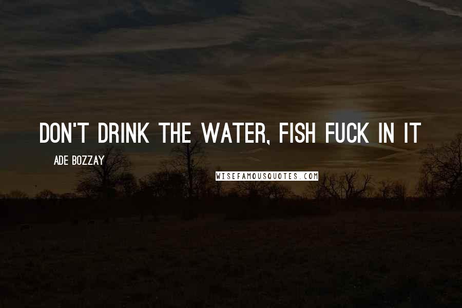 Ade Bozzay Quotes: Don't drink the water, fish fuck in it