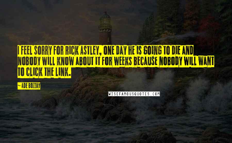 Ade Bozzay Quotes: I feel sorry for Rick Astley, one day he is going to die and nobody will know about it for weeks because nobody will want to click the link.