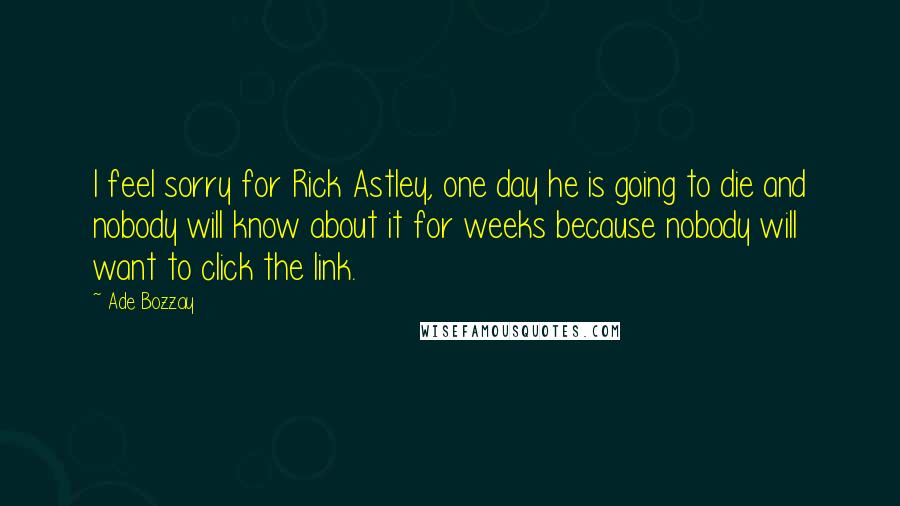 Ade Bozzay Quotes: I feel sorry for Rick Astley, one day he is going to die and nobody will know about it for weeks because nobody will want to click the link.