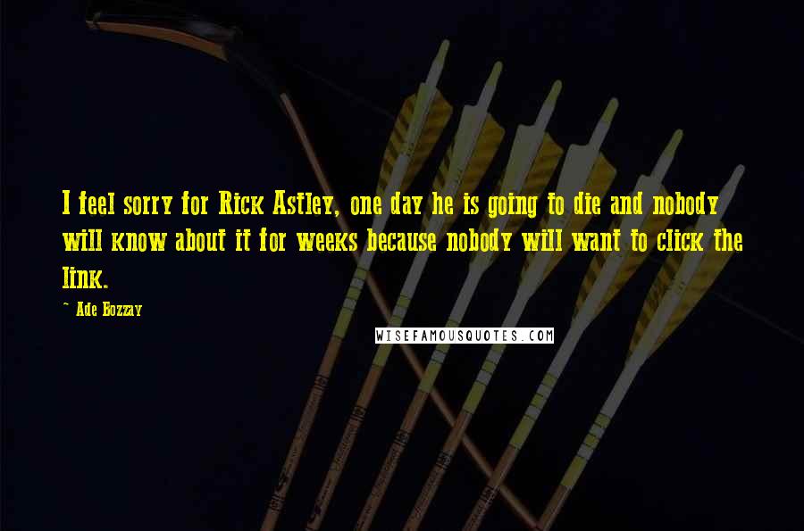 Ade Bozzay Quotes: I feel sorry for Rick Astley, one day he is going to die and nobody will know about it for weeks because nobody will want to click the link.