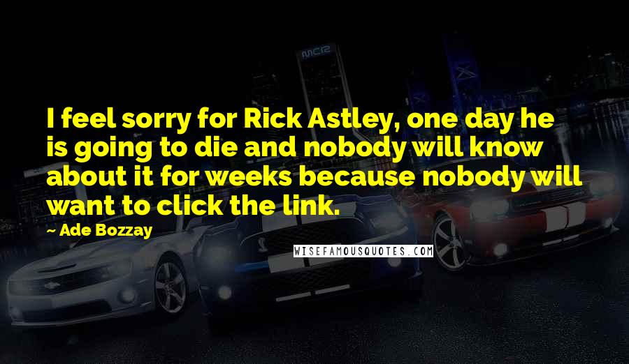 Ade Bozzay Quotes: I feel sorry for Rick Astley, one day he is going to die and nobody will know about it for weeks because nobody will want to click the link.