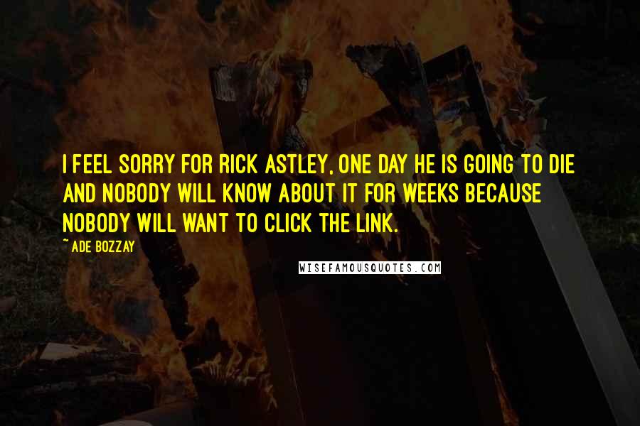 Ade Bozzay Quotes: I feel sorry for Rick Astley, one day he is going to die and nobody will know about it for weeks because nobody will want to click the link.