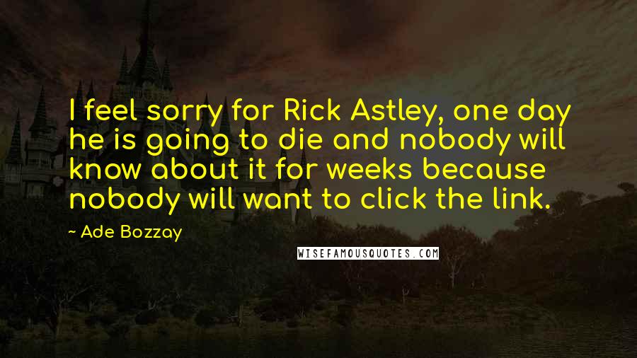 Ade Bozzay Quotes: I feel sorry for Rick Astley, one day he is going to die and nobody will know about it for weeks because nobody will want to click the link.