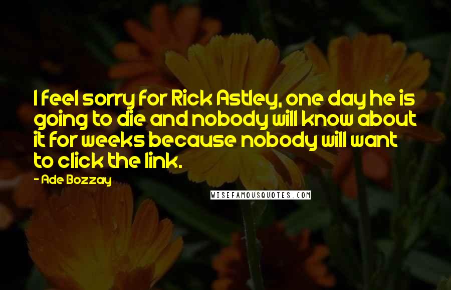 Ade Bozzay Quotes: I feel sorry for Rick Astley, one day he is going to die and nobody will know about it for weeks because nobody will want to click the link.