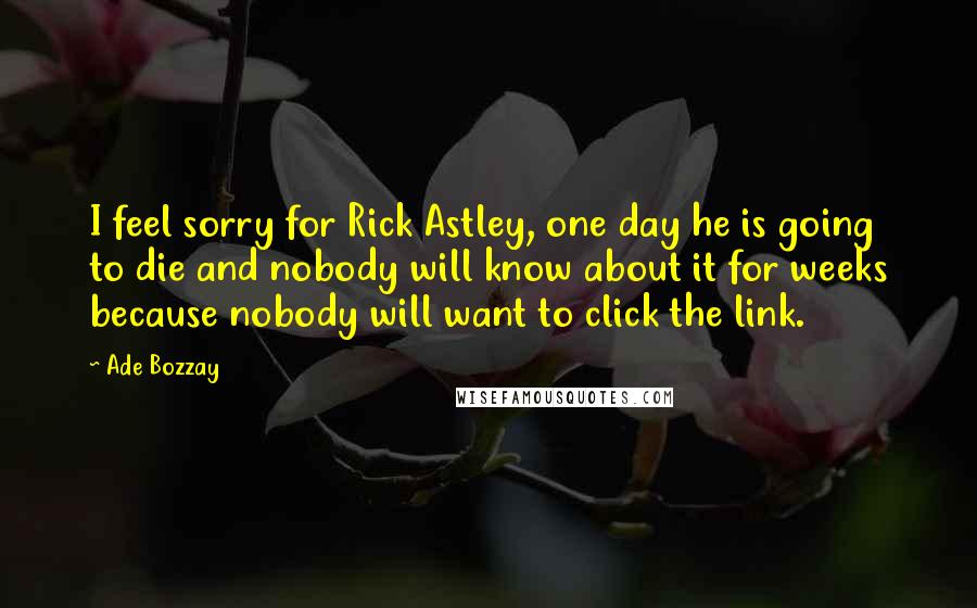 Ade Bozzay Quotes: I feel sorry for Rick Astley, one day he is going to die and nobody will know about it for weeks because nobody will want to click the link.