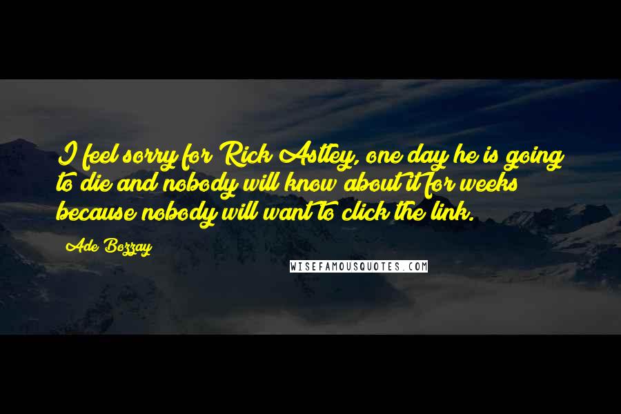 Ade Bozzay Quotes: I feel sorry for Rick Astley, one day he is going to die and nobody will know about it for weeks because nobody will want to click the link.