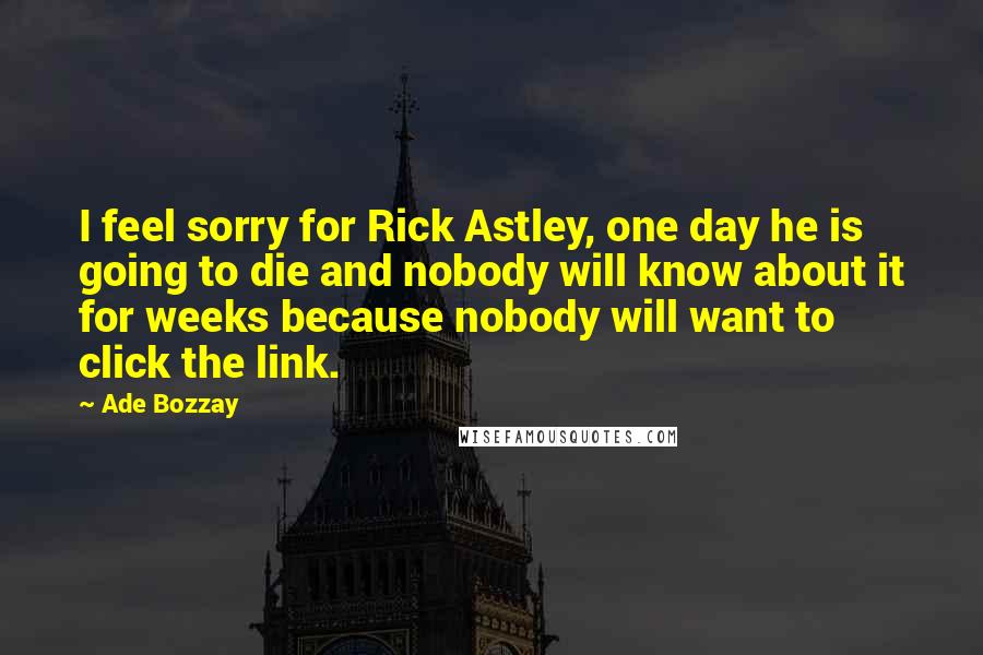 Ade Bozzay Quotes: I feel sorry for Rick Astley, one day he is going to die and nobody will know about it for weeks because nobody will want to click the link.