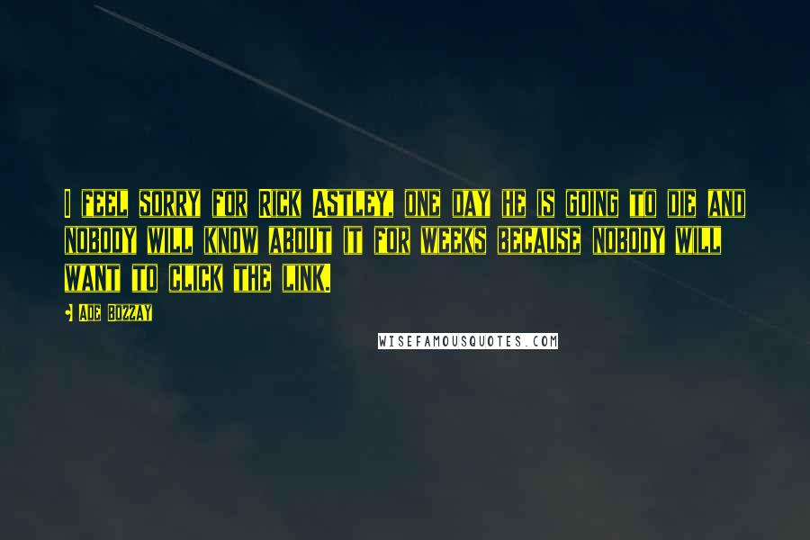 Ade Bozzay Quotes: I feel sorry for Rick Astley, one day he is going to die and nobody will know about it for weeks because nobody will want to click the link.