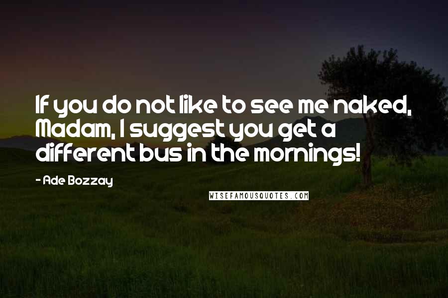 Ade Bozzay Quotes: If you do not like to see me naked, Madam, I suggest you get a different bus in the mornings!