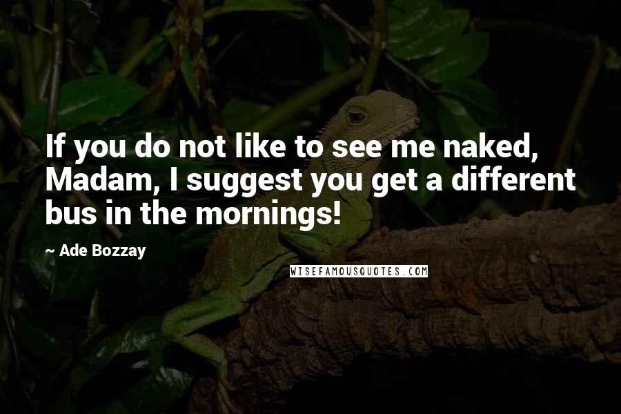 Ade Bozzay Quotes: If you do not like to see me naked, Madam, I suggest you get a different bus in the mornings!