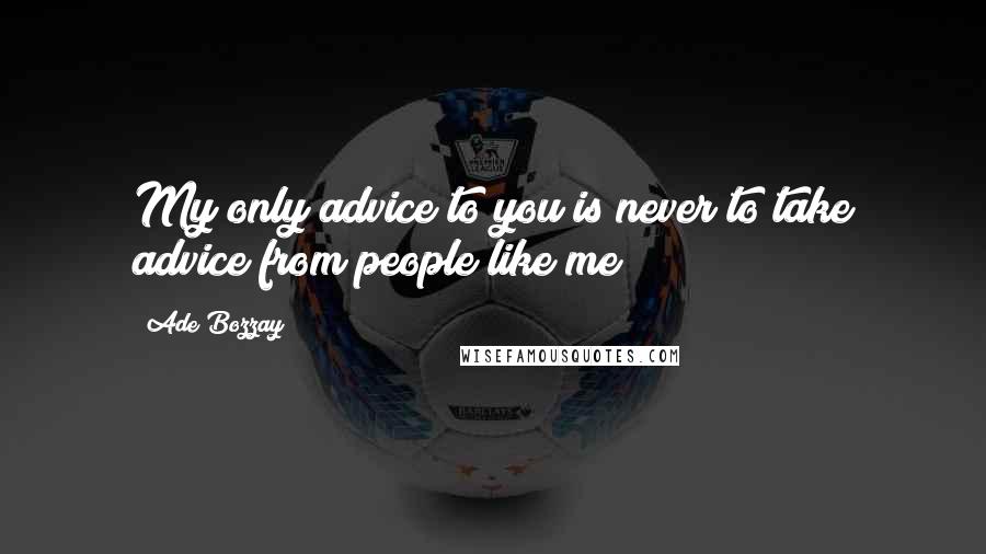 Ade Bozzay Quotes: My only advice to you is never to take advice from people like me