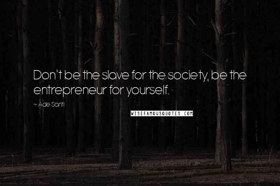 Ade Santi Quotes: Don't be the slave for the society, be the entrepreneur for yourself.