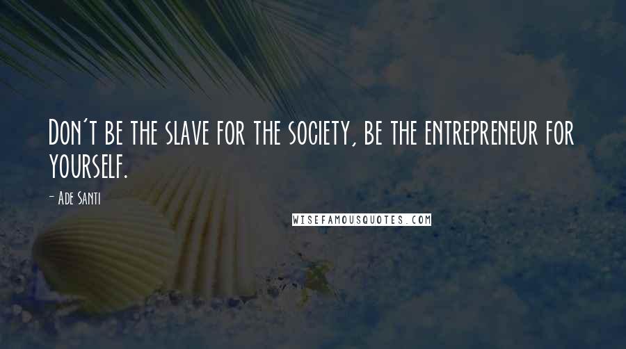 Ade Santi Quotes: Don't be the slave for the society, be the entrepreneur for yourself.