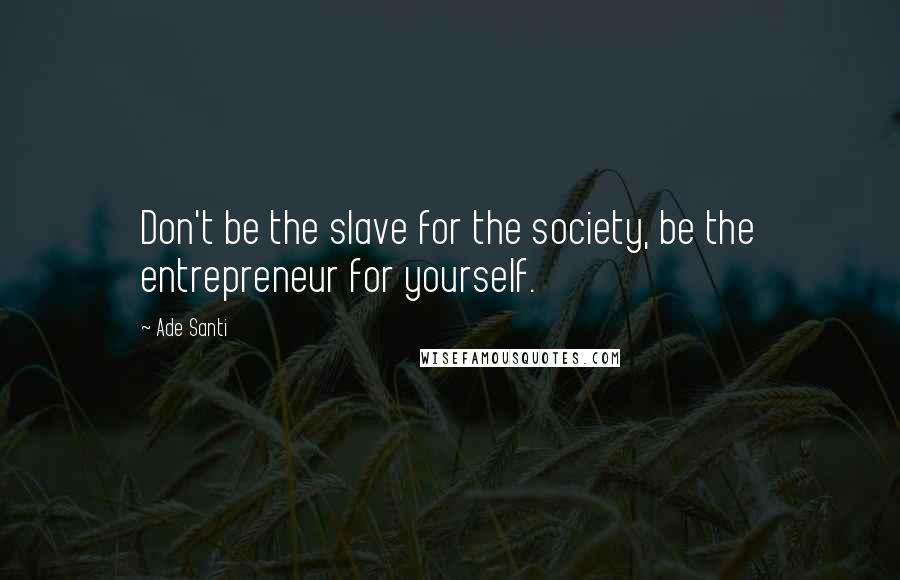 Ade Santi Quotes: Don't be the slave for the society, be the entrepreneur for yourself.
