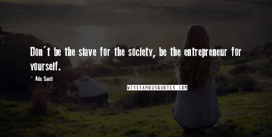 Ade Santi Quotes: Don't be the slave for the society, be the entrepreneur for yourself.