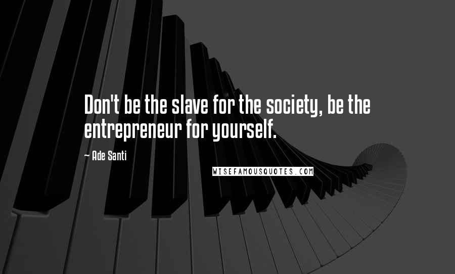 Ade Santi Quotes: Don't be the slave for the society, be the entrepreneur for yourself.