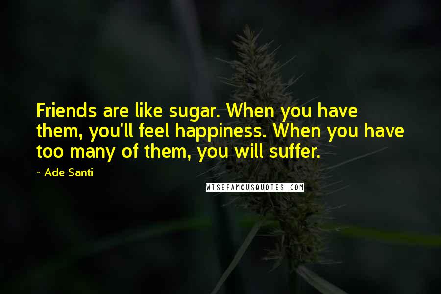 Ade Santi Quotes: Friends are like sugar. When you have them, you'll feel happiness. When you have too many of them, you will suffer.