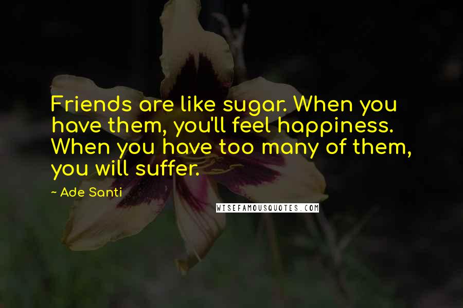 Ade Santi Quotes: Friends are like sugar. When you have them, you'll feel happiness. When you have too many of them, you will suffer.