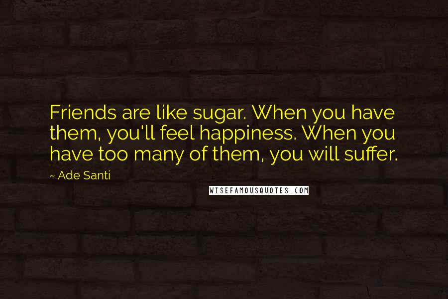 Ade Santi Quotes: Friends are like sugar. When you have them, you'll feel happiness. When you have too many of them, you will suffer.