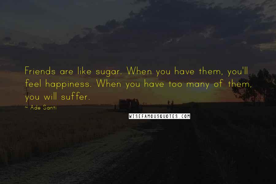 Ade Santi Quotes: Friends are like sugar. When you have them, you'll feel happiness. When you have too many of them, you will suffer.