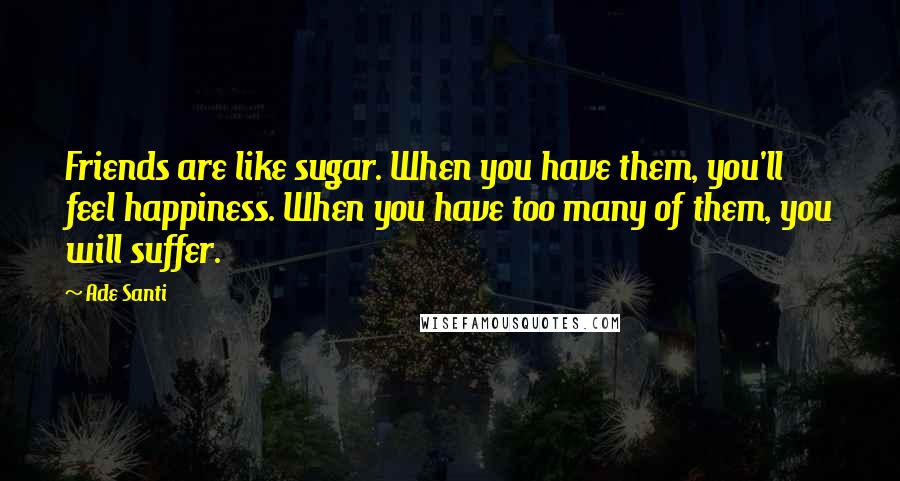 Ade Santi Quotes: Friends are like sugar. When you have them, you'll feel happiness. When you have too many of them, you will suffer.
