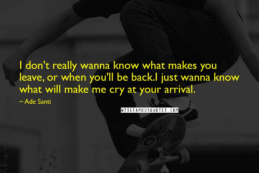 Ade Santi Quotes: I don't really wanna know what makes you leave, or when you'll be back.I just wanna know what will make me cry at your arrival.