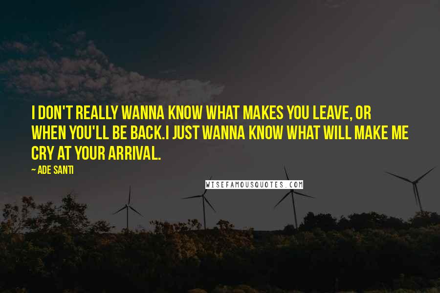 Ade Santi Quotes: I don't really wanna know what makes you leave, or when you'll be back.I just wanna know what will make me cry at your arrival.