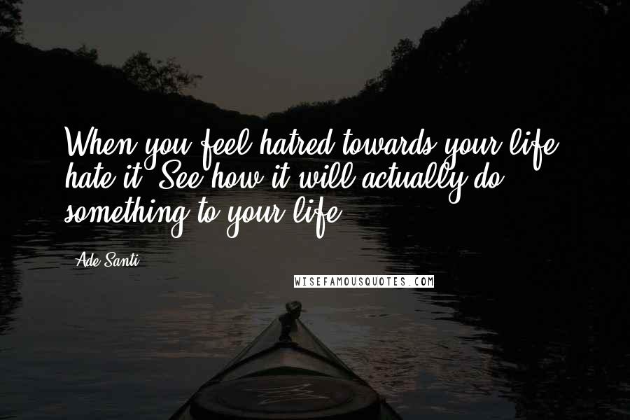 Ade Santi Quotes: When you feel hatred towards your life, hate it. See how it will actually do something to your life.