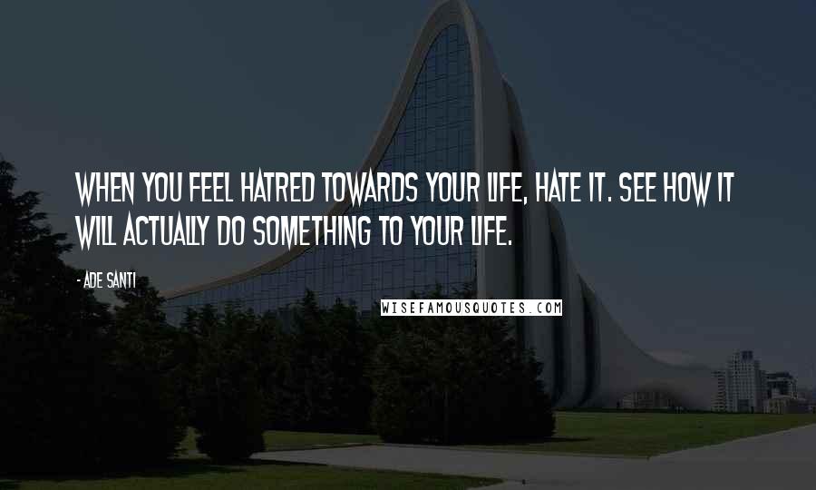 Ade Santi Quotes: When you feel hatred towards your life, hate it. See how it will actually do something to your life.