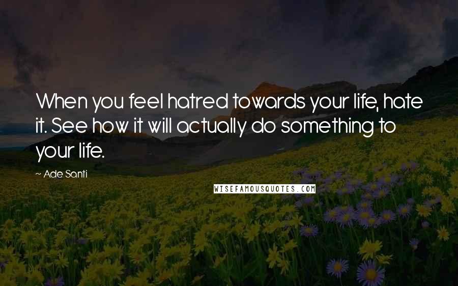 Ade Santi Quotes: When you feel hatred towards your life, hate it. See how it will actually do something to your life.