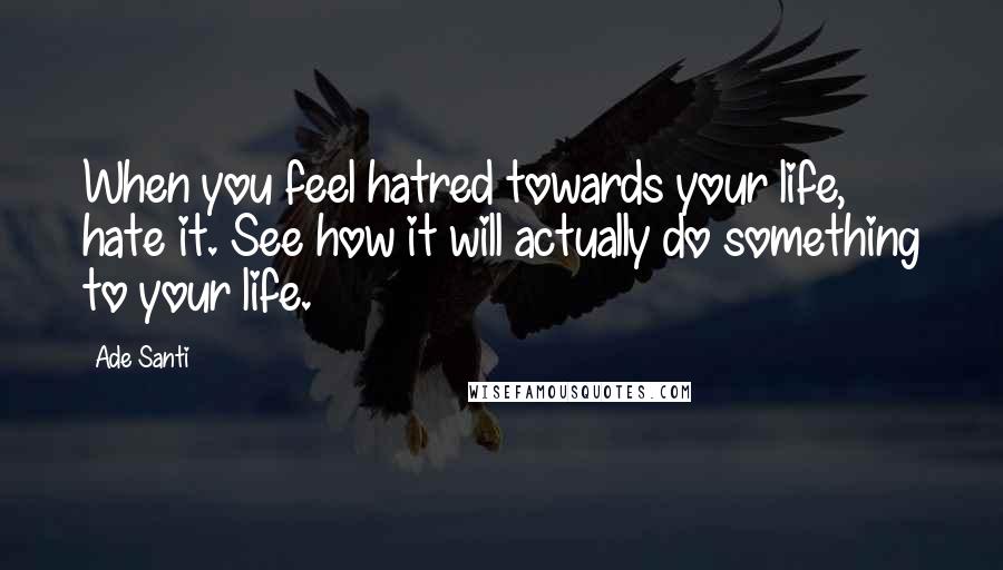 Ade Santi Quotes: When you feel hatred towards your life, hate it. See how it will actually do something to your life.