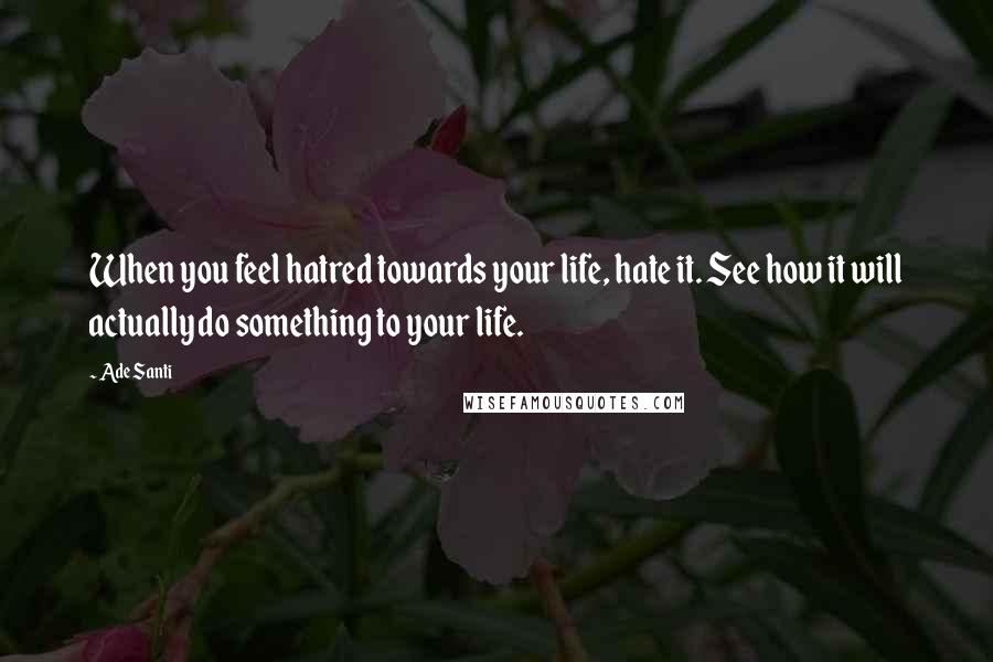 Ade Santi Quotes: When you feel hatred towards your life, hate it. See how it will actually do something to your life.